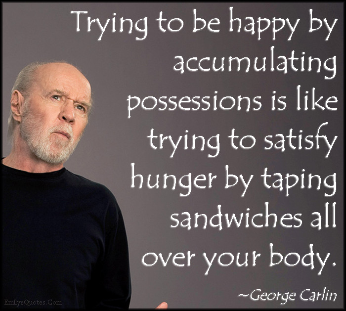 George Carlin Inspirational Quotes
 Trying to be happy by accumulating possessions is like