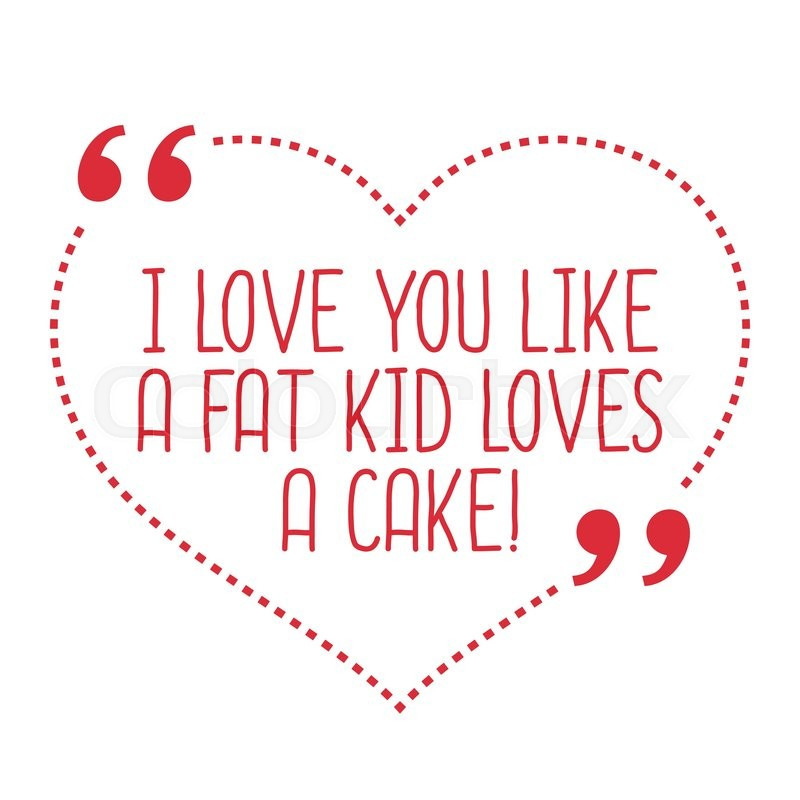 I Love You Like Quotes
 Funny love quote I love you like a fat kid loves a cake