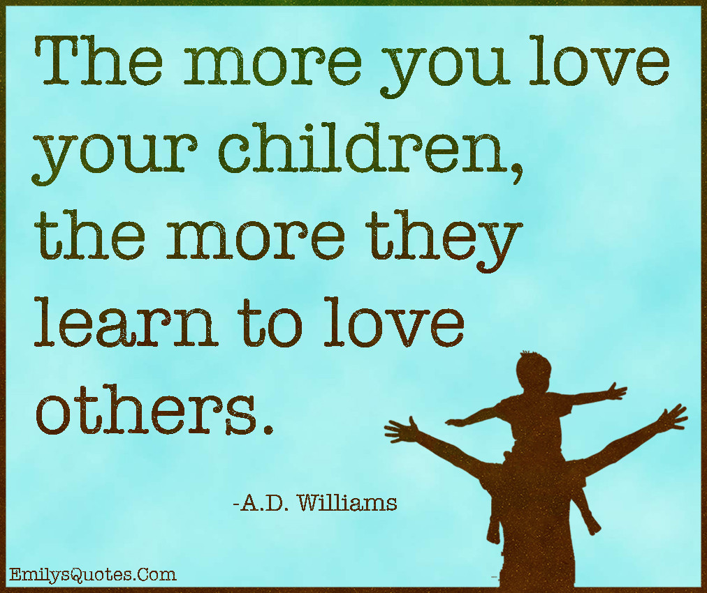 Love For Kids Quotes
 The more you love your children the more they learn to