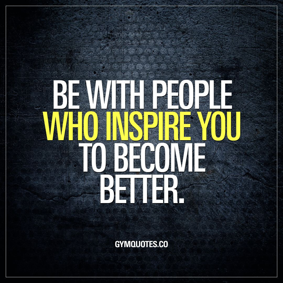 Positive Gym Quotes
 Be with people who inspire you to be e better