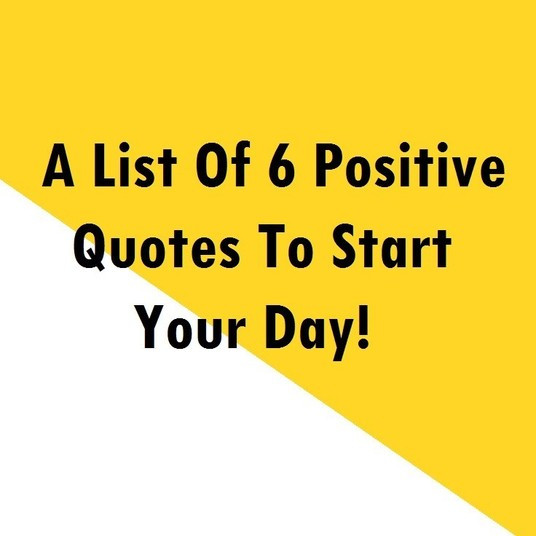 Positive Quotes To Start Your Day
 A List 6 Positive Quotes To Start Your Day