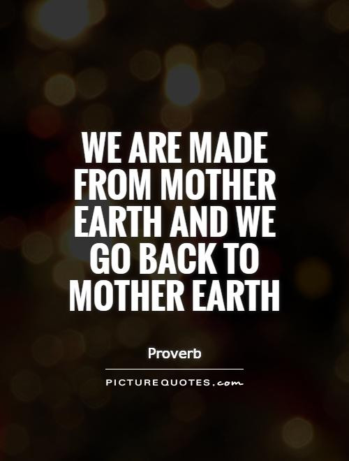 Quote About Mother Earth
 We are made from Mother Earth and we go back to Mother