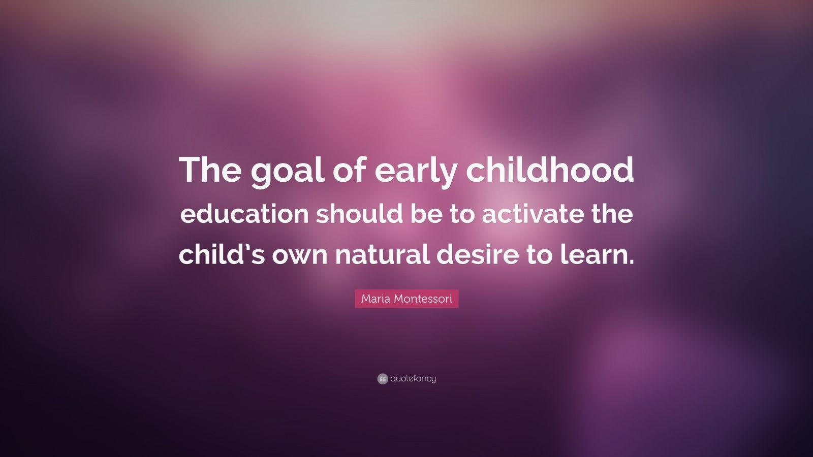 Quotes About Early Childhood Education
 Maria Montessori Quote “The goal of early childhood