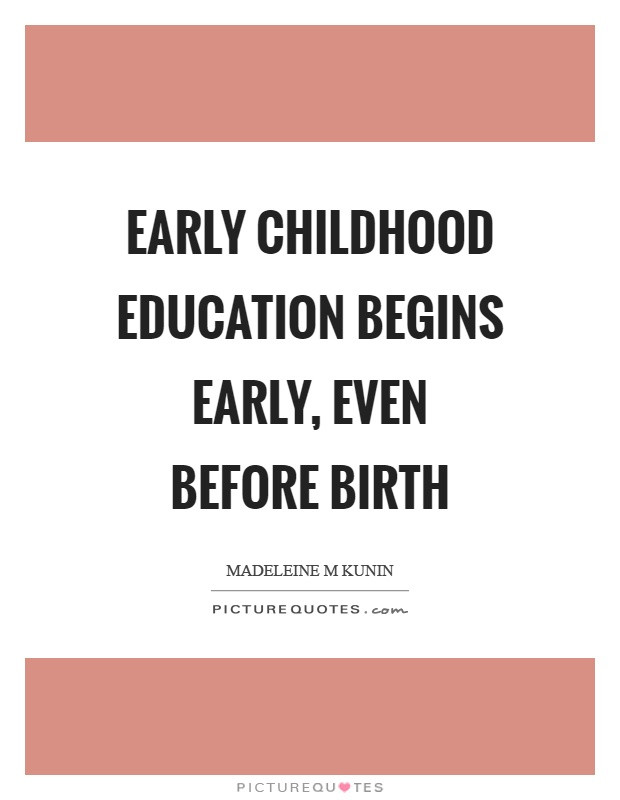Quotes About Early Childhood Education
 Early childhood education begins early even before birth