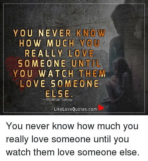 Quotes About How Much You Love Someone
 Y OU NEVER NOW HOW MUCH YOU REALLY LOVE SOMEONE UNTIL YOU