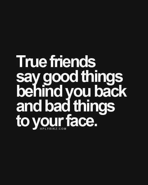 Quotes For Bad Friendships
 True friends say good things behind your back and bad