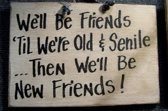 Quotes Old Friendship
 We ll be FRIENDS til we re old and SENILE then by