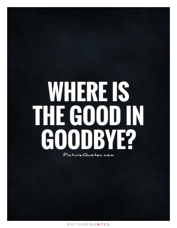Sad Goodbyes Quotes
 Where is the good in goodbye