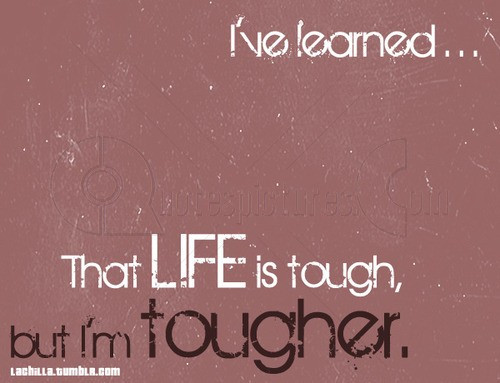 Tough Life Quote
 I’ve learned…That life is tough but I am tougher
