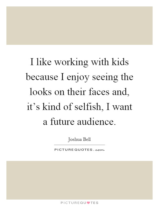Working With Children Quotes
 I like working with kids because I enjoy seeing the looks