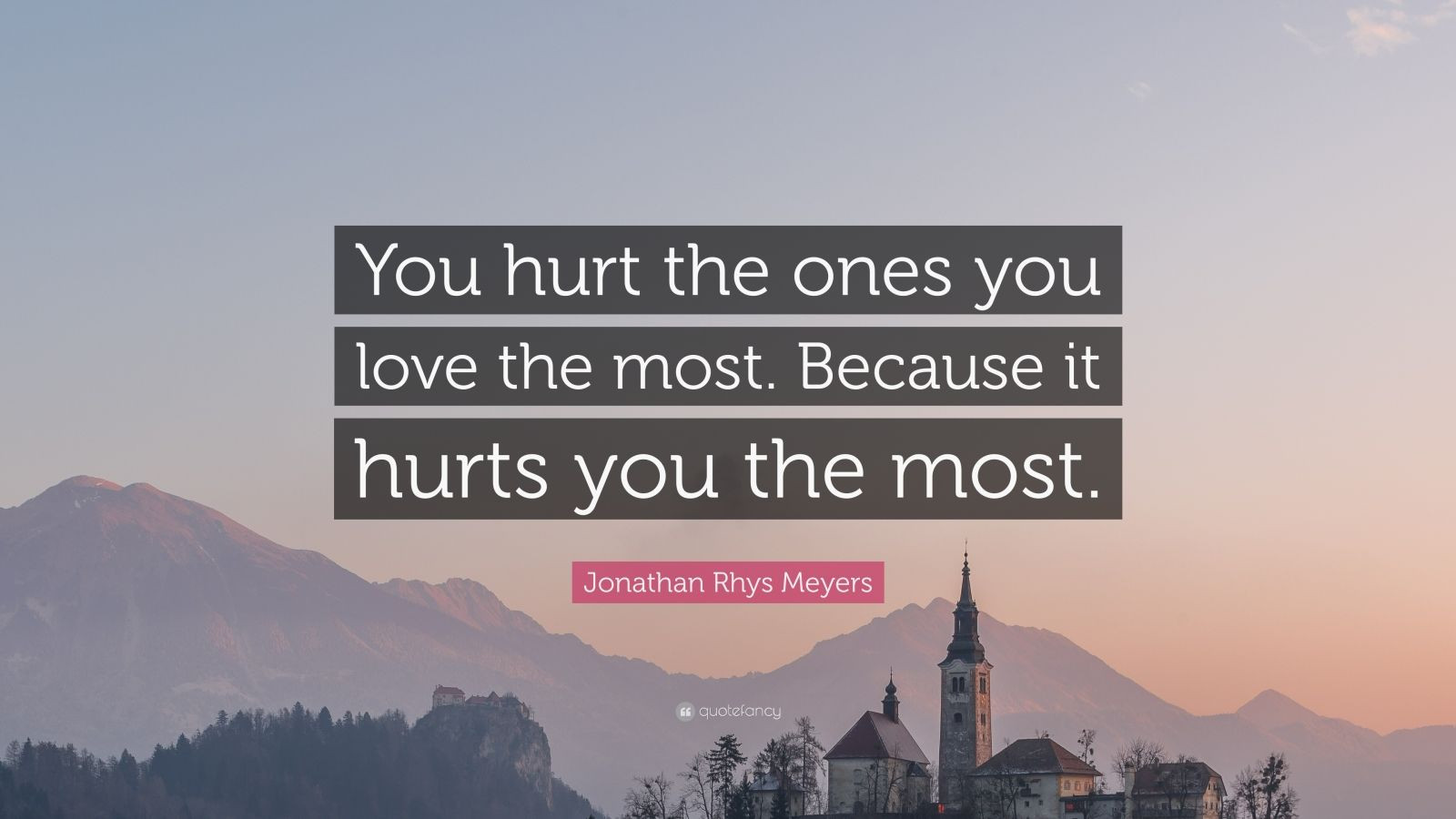 Quotes For The One You Love
 Jonathan Rhys Meyers Quote “You hurt the ones you love